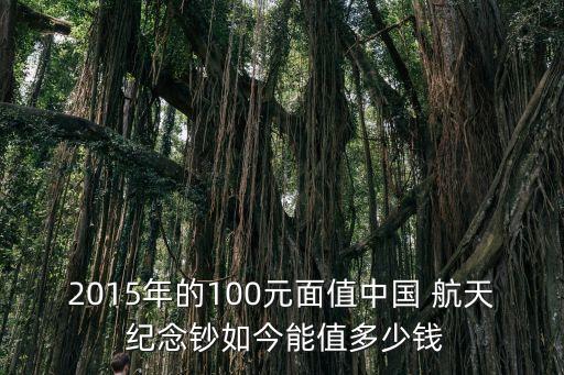 2015年的100元面值中國 航天 紀念鈔如今能值多少錢