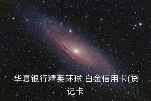 華夏白金額度是多少錢,暢行華夏白金信用卡額度