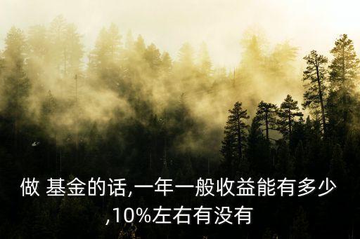 做 基金的話,一年一般收益能有多少,10%左右有沒有