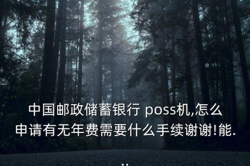 中國(guó)郵政儲(chǔ)蓄銀行 poss機(jī),怎么申請(qǐng)有無(wú)年費(fèi)需要什么手續(xù)謝謝!能...