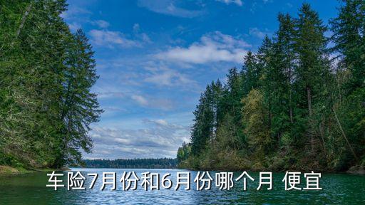  車險7月份和6月份哪個月 便宜