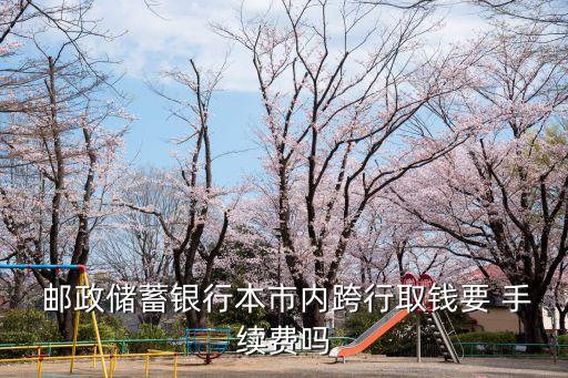 郵政卡在異地取款手續(xù)費多少錢,郵政銀行省內異地取款要手續(xù)費嗎