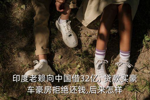印度老賴向中國借32億, 貸款買豪車豪房拒絕還錢,后來怎樣
