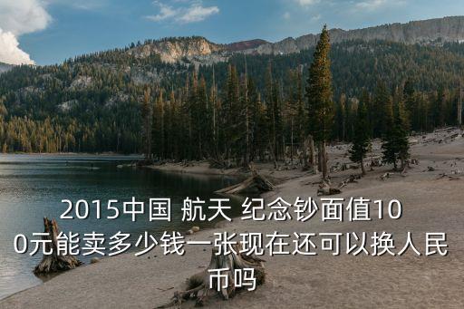 2015中國 航天 紀念鈔面值100元能賣多少錢一張現(xiàn)在還可以換人民幣嗎