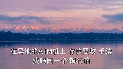 在異地的ATM機(jī)上 存款要收 手續(xù)費(fèi)嗎同一個 銀行的