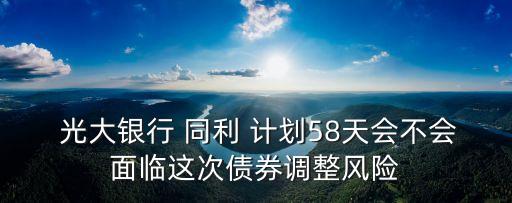  光大銀行 同利 計(jì)劃58天會(huì)不會(huì)面臨這次債券調(diào)整風(fēng)險(xiǎn)