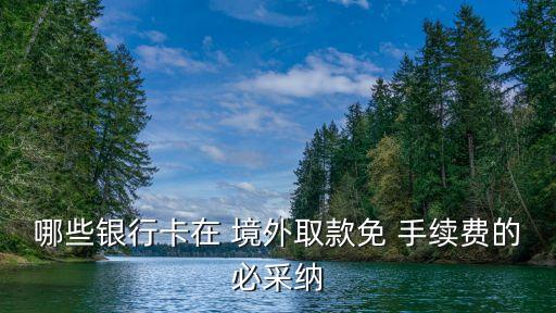 哪些銀行卡在 境外取款免 手續(xù)費(fèi)的必采納