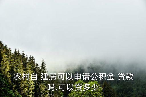  農(nóng)村自 建房可以申請公積金 貸款嗎,可以貸多少