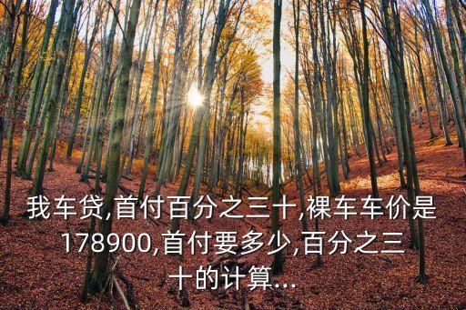 我車(chē)貸,首付百分之三十,裸車(chē)車(chē)價(jià)是178900,首付要多少,百分之三十的計(jì)算...