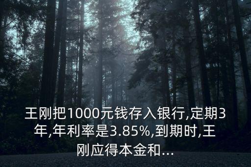 王剛把1000元錢存入銀行,定期3年,年利率是3.85%,到期時(shí),王剛應(yīng)得本金和...
