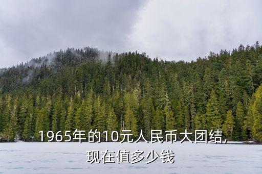  1965年的10元人民幣大團(tuán)結(jié),現(xiàn)在值多少錢(qián)