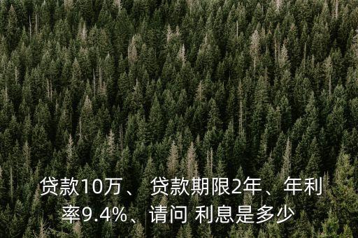  貸款10萬(wàn)、 貸款期限2年、年利率9.4%、請(qǐng)問 利息是多少