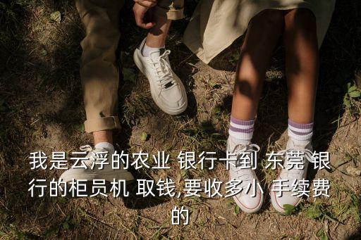 我是云浮的農業(yè) 銀行卡到 東莞 銀行的柜員機 取錢,要收多小 手續(xù)費的