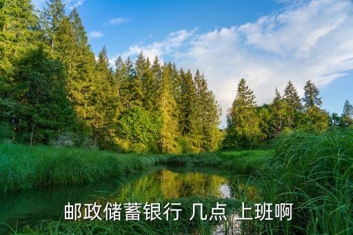  郵政儲(chǔ)蓄銀行 幾點(diǎn) 上班啊