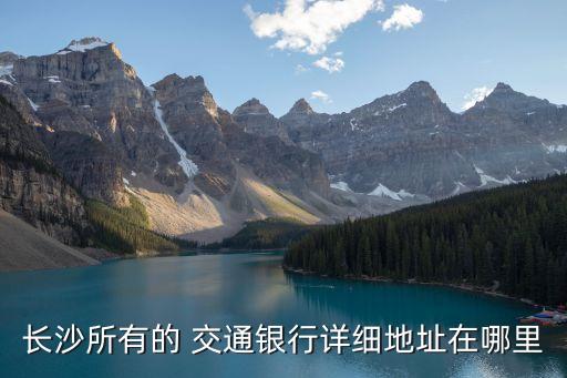 長沙所有的 交通銀行詳細地址在哪里