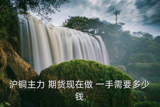 銅期貨一手多少,國際銅期貨一手多少保證金