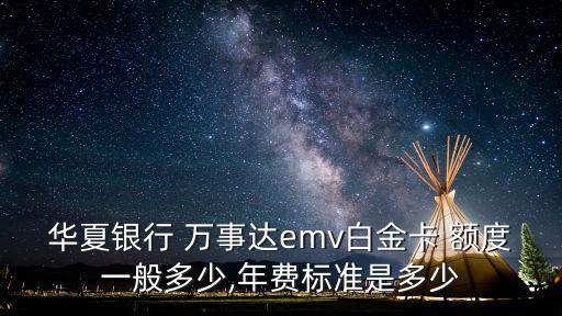華夏銀行 萬事達emv白金卡 額度一般多少,年費標(biāo)準(zhǔn)是多少