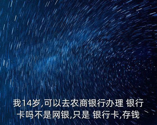 我14歲,可以去農(nóng)商銀行辦理 銀行卡嗎不是網(wǎng)銀,只是 銀行卡,存錢