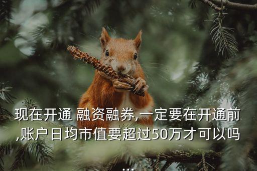 現(xiàn)在開通 融資融券,一定要在開通前,賬戶日均市值要超過50萬才可以嗎...