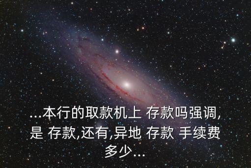 ...本行的取款機(jī)上 存款嗎強(qiáng)調(diào),是 存款,還有,異地 存款 手續(xù)費多少...