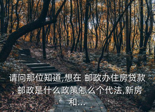 請(qǐng)問那位知道,想在 郵政辦住房貸款, 郵政是什么政策怎么個(gè)代法,新房和...