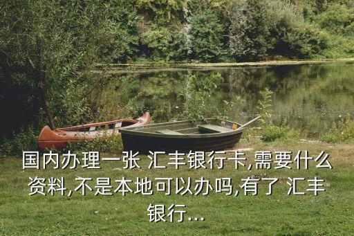 國內(nèi)辦理一張 匯豐銀行卡,需要什么資料,不是本地可以辦嗎,有了 匯豐銀行...