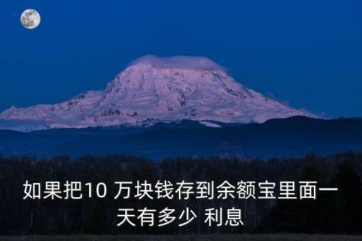 如果把10 萬塊錢存到余額寶里面一天有多少 利息