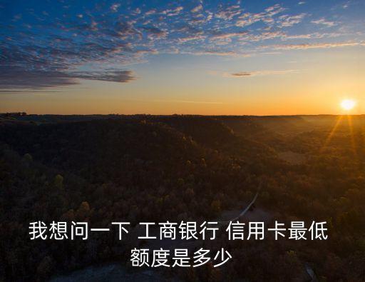 第一次辦工商信用卡額度是多少錢,工商辦什么信用卡額度高