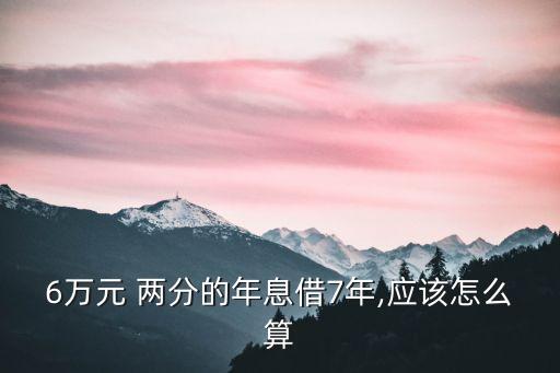 6萬元 兩分的年息借7年,應(yīng)該怎么算