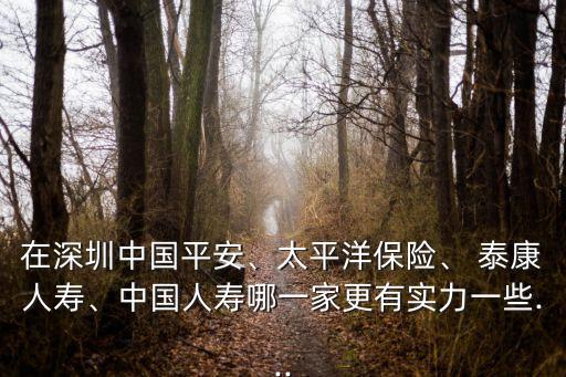 在深圳中國平安、太平洋保險、 泰康人壽、中國人壽哪一家更有實力一些...