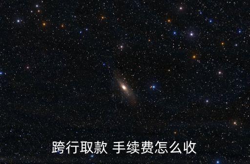跨行取款 手續(xù)費(fèi)怎么收