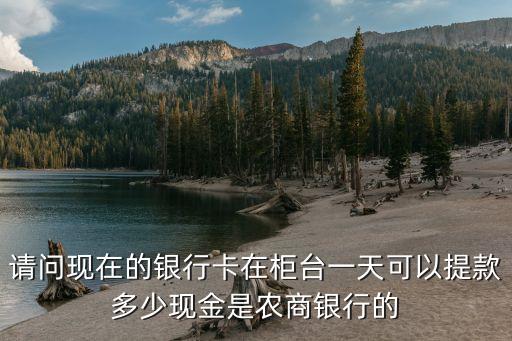 請(qǐng)問現(xiàn)在的銀行卡在柜臺(tái)一天可以提款多少現(xiàn)金是農(nóng)商銀行的
