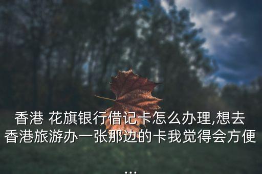 香港 花旗銀行借記卡怎么辦理,想去香港旅游辦一張那邊的卡我覺得會方便...