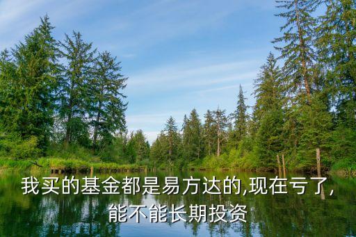 我買的基金都是易方達(dá)的,現(xiàn)在虧了,能不能長(zhǎng)期投資