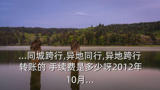 ...同城跨行,異地同行,異地跨行 轉(zhuǎn)賬的 手續(xù)費(fèi)是多少呀2012年10月...