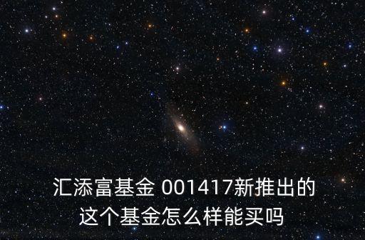  匯添富基金 001417新推出的這個(gè)基金怎么樣能買嗎