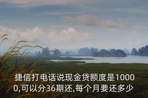  捷信打電話說現(xiàn)金貸額度是10000,可以分36期還,每個月要還多少