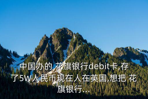 中國辦的 花旗銀行debit卡,存了5W人民幣現(xiàn)在人在英國,想把 花旗銀行...