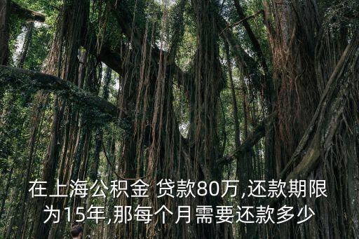 在上海公積金 貸款80萬,還款期限為15年,那每個月需要還款多少