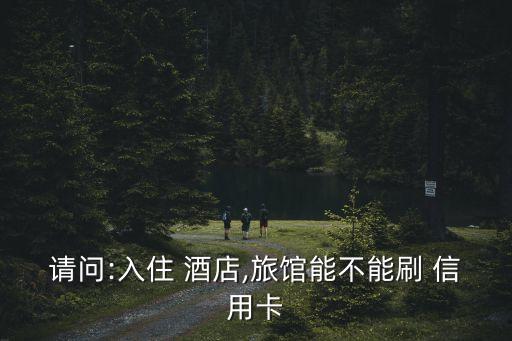 信用卡酒店刷多少時間,刷信用卡為什么顯示酒店名字