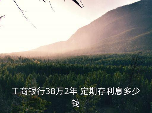 工商銀行38萬2年 定期存利息多少錢