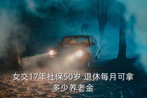 女交17年社保50歲 退休每月可拿多少養(yǎng)老金
