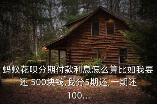 螞蟻花唄分期付款利息怎么算比如我要還 500塊錢,我分5期還,一期還100...