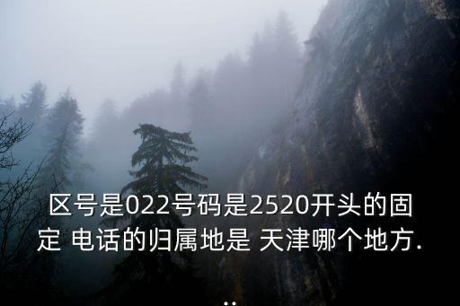 區(qū)號(hào)是022號(hào)碼是2520開(kāi)頭的固定 電話的歸屬地是 天津哪個(gè)地方...