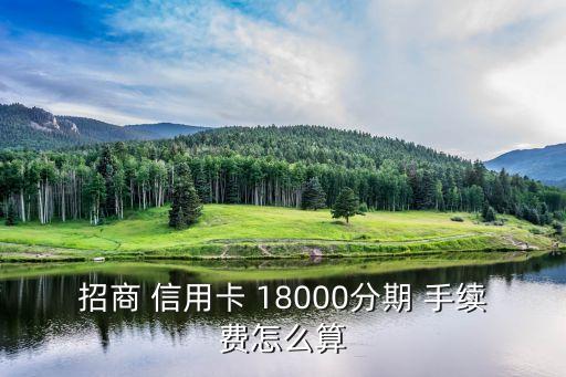 信用卡18000多少手續(xù)費(fèi),建行信用卡18000分12期手續(xù)費(fèi)