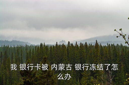 我 銀行卡被 內(nèi)蒙古 銀行凍結(jié)了怎么辦