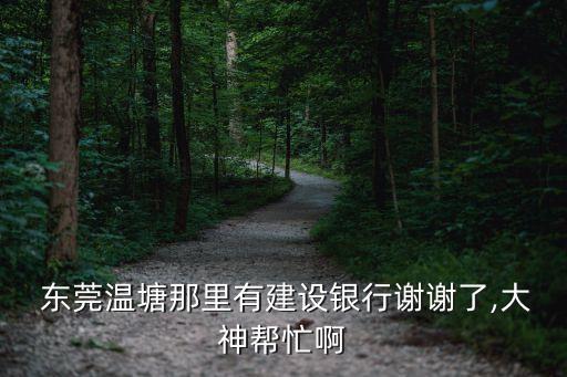  東莞溫塘那里有建設(shè)銀行謝謝了,大神幫忙啊