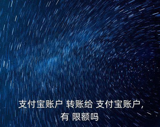  支付寶賬戶 轉(zhuǎn)賬給 支付寶賬戶,有 限額嗎