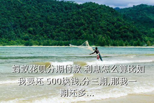  螞蟻花唄分期付款 利息怎么算比如我要還 500塊錢,分三期,那我一期還多...