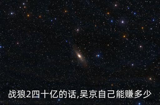戰(zhàn)狼2四十億的話,吳京自己能賺多少